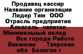 Продавец-кассир › Название организации ­ Лидер Тим, ООО › Отрасль предприятия ­ Алкоголь, напитки › Минимальный оклад ­ 20 000 - Все города Работа » Вакансии   . Тверская обл.,Бологое г.